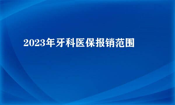 2023年牙科医保报销范围