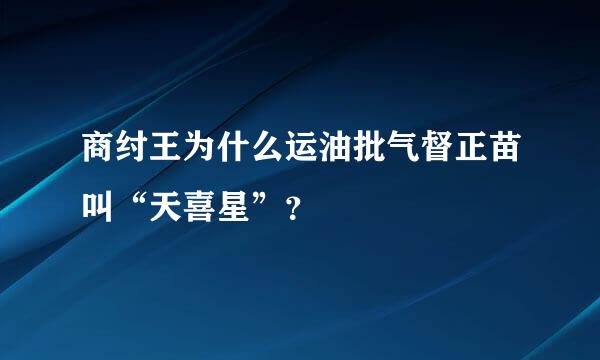 商纣王为什么运油批气督正苗叫“天喜星”？