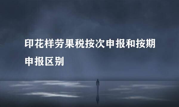 印花样劳果税按次申报和按期申报区别