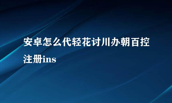 安卓怎么代轻花讨川办朝百控注册ins