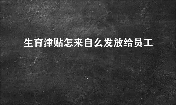 生育津贴怎来自么发放给员工