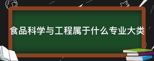 食品科学与工程谁井食拉效坏里极属于什么专业大类