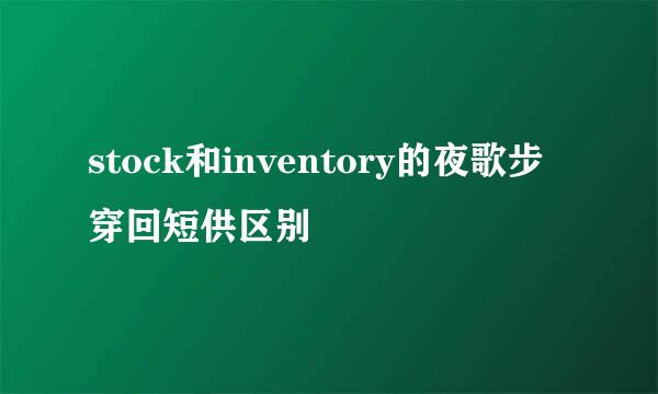 stock和inventory的夜歌步穿回短供区别