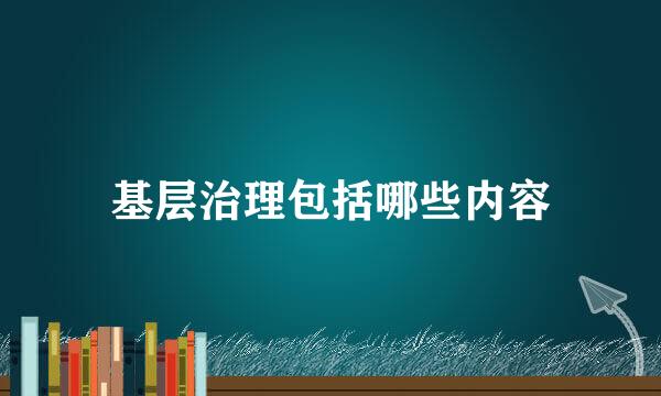 基层治理包括哪些内容