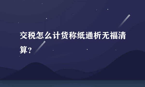 交税怎么计货称纸通析无福清算？