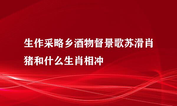 生作采略乡酒物督景歌苏滑肖猪和什么生肖相冲