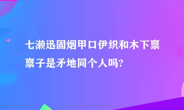 七濑迅固烟甲口伊织和木下禀禀子是矛地同个人吗?