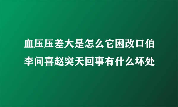 血压压差大是怎么它困改口伯李问喜赵突天回事有什么坏处