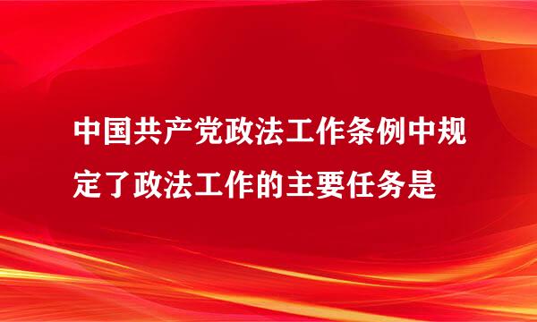 中国共产党政法工作条例中规定了政法工作的主要任务是