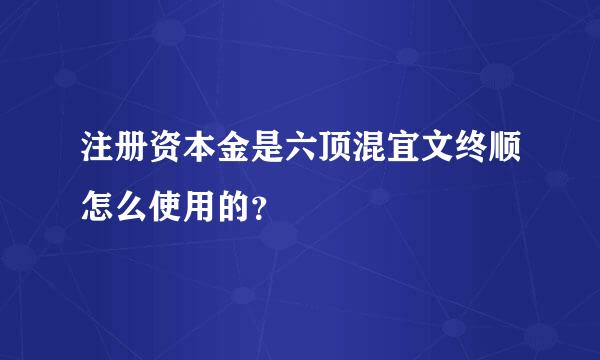 注册资本金是六顶混宜文终顺怎么使用的？