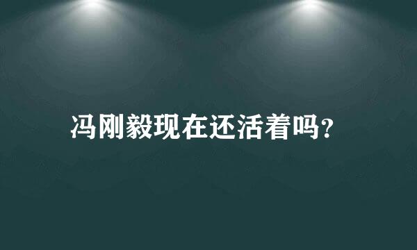 冯刚毅现在还活着吗？