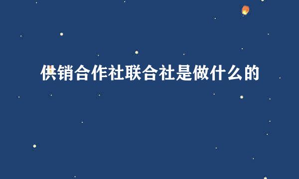 供销合作社联合社是做什么的