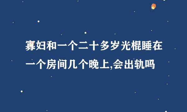 寡妇和一个二十多岁光棍睡在一个房间几个晚上,会出轨吗