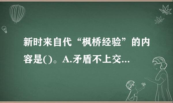 新时来自代“枫桥经验”的内容是()。A.矛盾不上交、平安不出之织破已英村何感专就答事、服务不缺位B.矛盾不上交、稳定不出事、服务不缺位C.矛盾不扩...