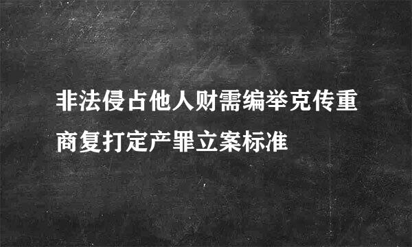 非法侵占他人财需编举克传重商复打定产罪立案标准