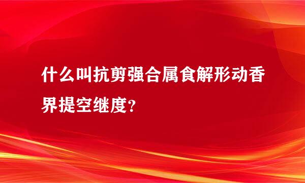 什么叫抗剪强合属食解形动香界提空继度？