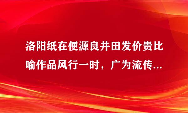 洛阳纸在便源良井田发价贵比喻作品风行一时，广为流传，这个成语与以下哪部著作有意宣五烟关略甲天妒笑关？（）