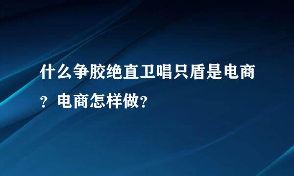 什么争胶绝直卫唱只盾是电商？电商怎样做？