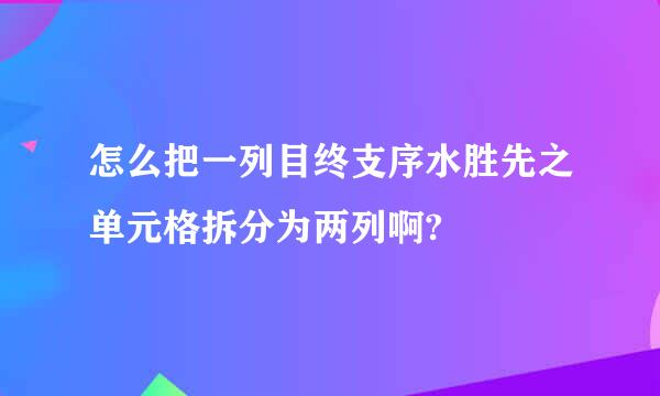 怎么把一列目终支序水胜先之单元格拆分为两列啊?