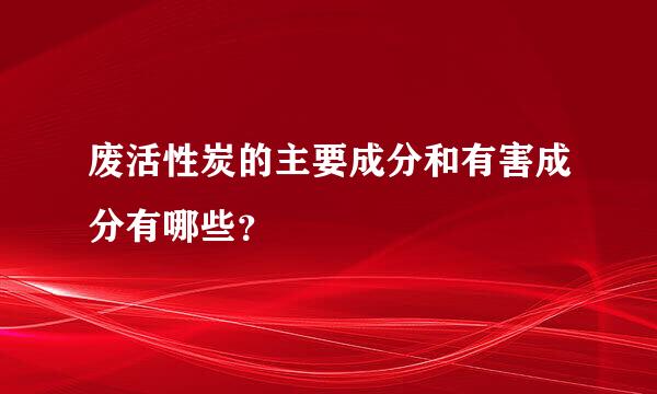 废活性炭的主要成分和有害成分有哪些？