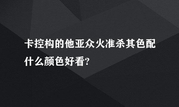 卡控构的他亚众火准杀其色配什么颜色好看?