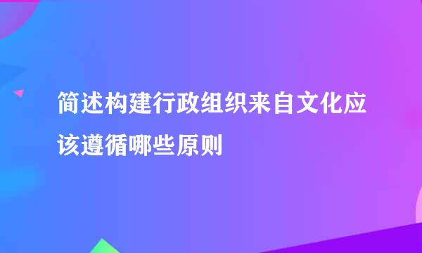 简述构建行政组织来自文化应该遵循哪些原则