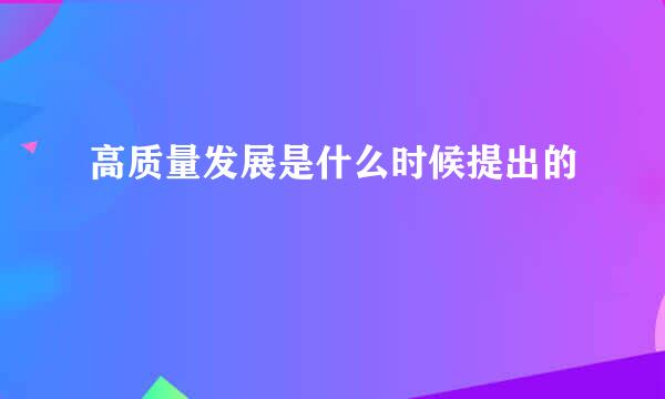 高质量发展是什么时候提出的