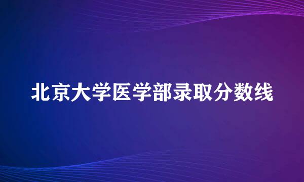 北京大学医学部录取分数线