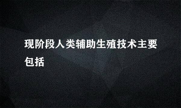 现阶段人类辅助生殖技术主要包括