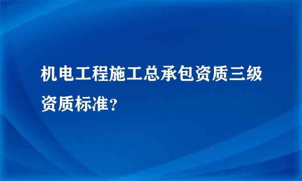 机电工程施工总承包资质三级资质标准？