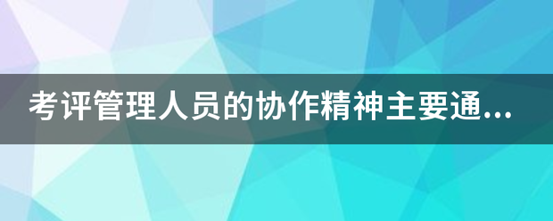 考评管理人员的协作精神主要通过向来自什么获取信息