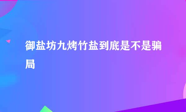 御盐坊九烤竹盐到底是不是骗局