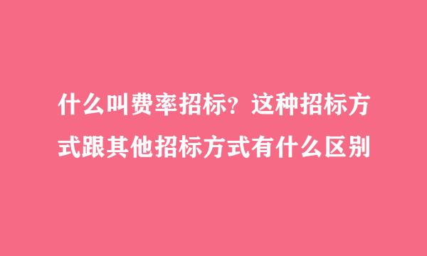 什么叫费率招标？这种招标方式跟其他招标方式有什么区别