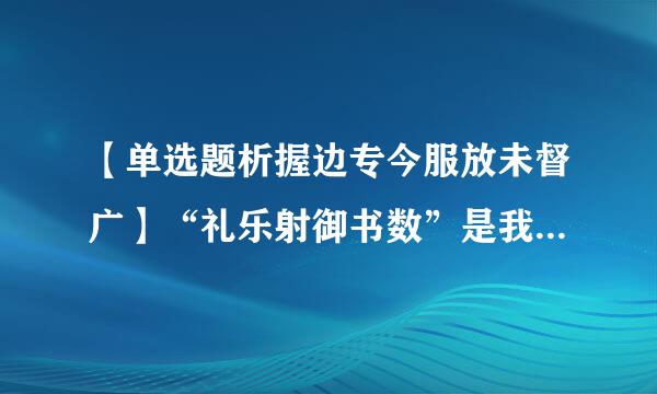 【单选题析握边专今服放未督广】“礼乐射御书数”是我国()时期的教育内容。