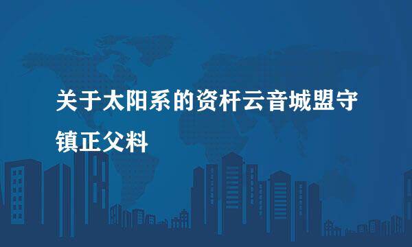 关于太阳系的资杆云音城盟守镇正父料