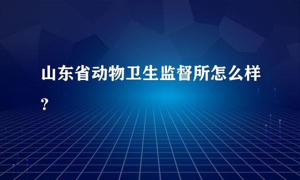 山东省动物卫生监督所怎么样？