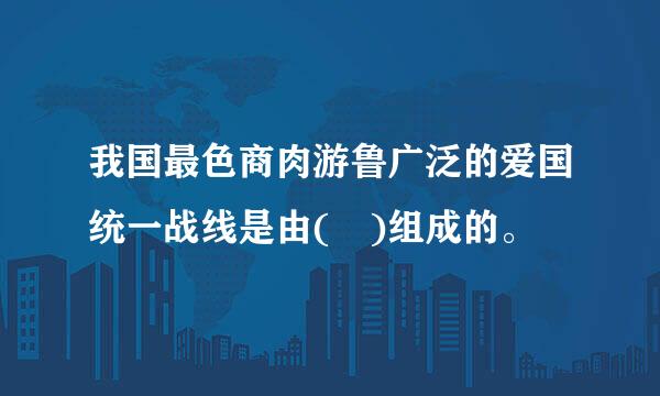 我国最色商肉游鲁广泛的爱国统一战线是由( )组成的。