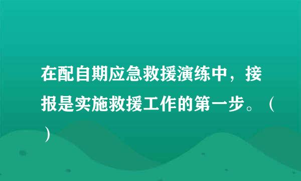 在配自期应急救援演练中，接报是实施救援工作的第一步。（）