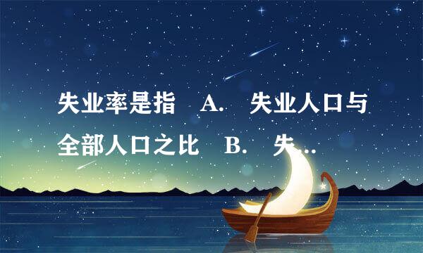 失业率是指 A. 失业人口与全部人口之比 B. 失业人口与全部就业人口之比 C. 失业人口与全部劳动人口之比 D.