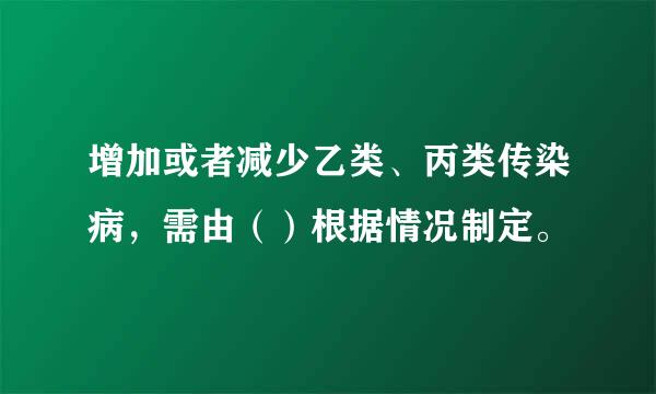 增加或者减少乙类、丙类传染病，需由（）根据情况制定。