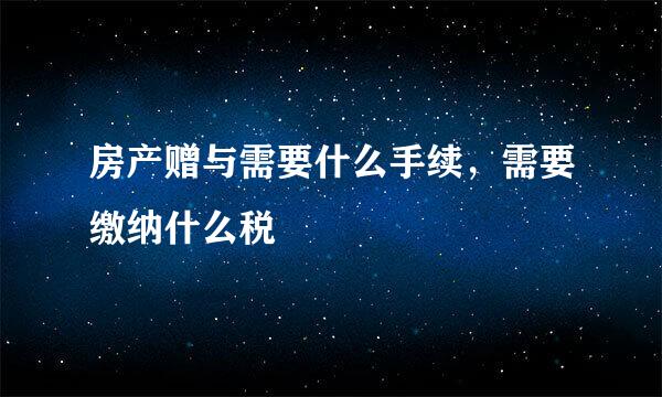 房产赠与需要什么手续，需要缴纳什么税