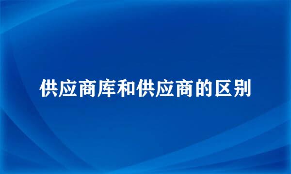 供应商库和供应商的区别