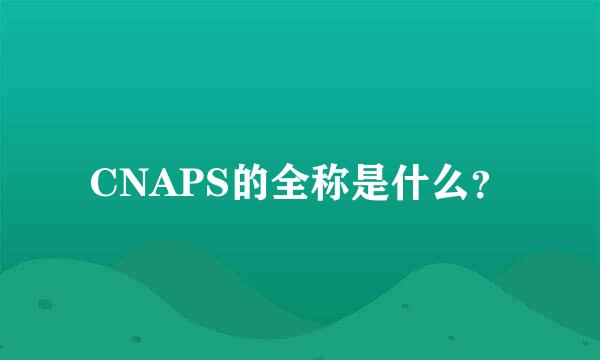 CNAPS的全称是什么？