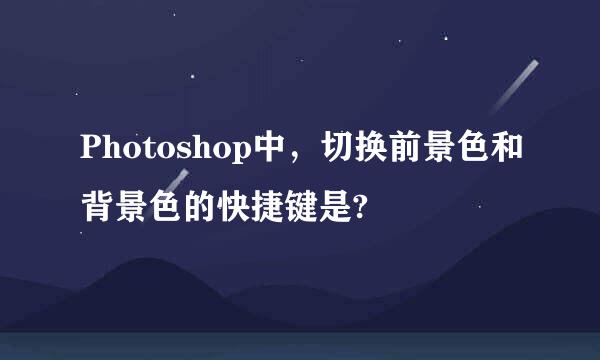 Photoshop中，切换前景色和背景色的快捷键是?