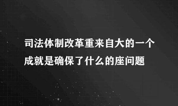 司法体制改革重来自大的一个成就是确保了什么的座问题