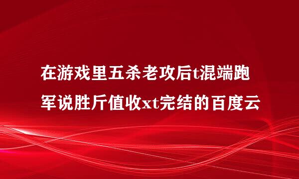 在游戏里五杀老攻后t混端跑军说胜斤值收xt完结的百度云