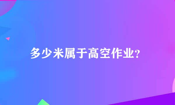 多少米属于高空作业？