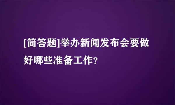 [简答题]举办新闻发布会要做好哪些准备工作？