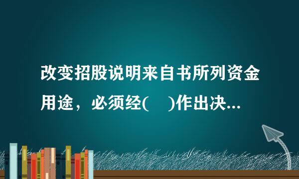 改变招股说明来自书所列资金用途，必须经( )作出决议。A．股东大会B．董事会C．监360问答事会D．证监会请帮忙给出天负色粒械龙义正确答案和分析...