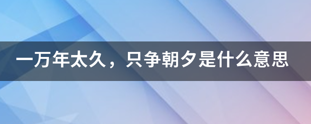 一万年太久，只争朝夕是什么意思